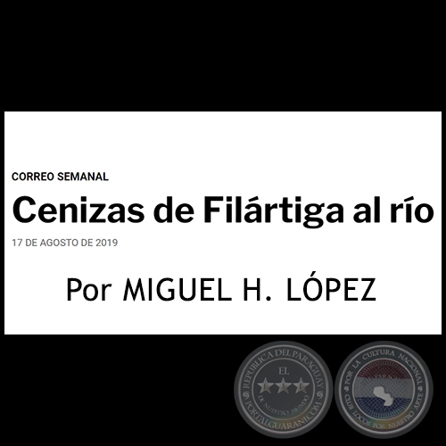 CENIZAS DE FILÁRTIGA AL RÍO - Por MIGUEL H. LÓPEZ - Sábado, 17 de Agosto de 2019
